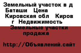 Земельный участок в д. Баташи › Цена ­ 100 000 - Кировская обл., Киров г. Недвижимость » Земельные участки продажа   